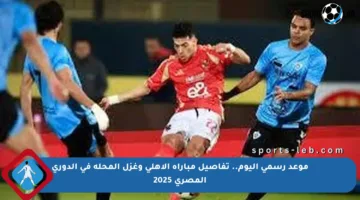 موعد رسمي اليوم.. تفاصيل مباراة الأهلي وغزل المحلة في الدوري المصري 2025